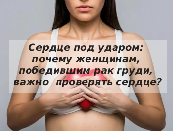Сердце под ударом: почему женщинам, победившим рак груди, важно регулярно проверять сердце?